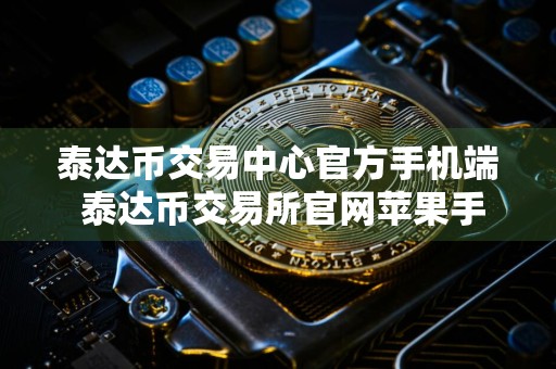 泰达币交易中心官方手机端 泰达币交易所官网苹果手机