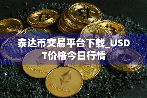 泰达币交易平台下载_USDT价格今日行情