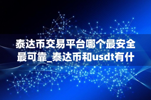 泰达币交易平台哪个最安全最可靠_泰达币和usdt有什么区别