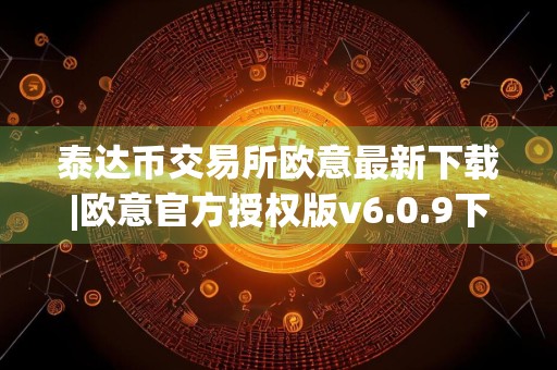 泰达币交易所欧意最新下载|欧意官方授权版v6.0.9下载安装地址