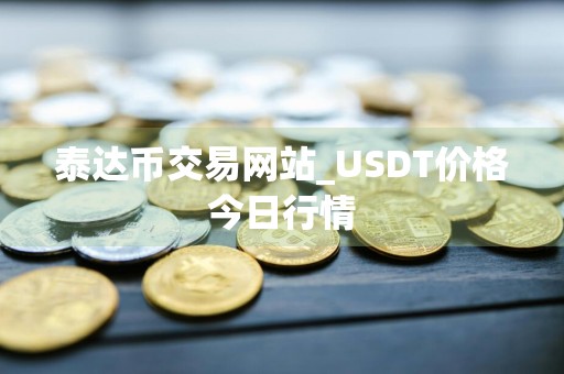 泰达币交易网站_USDT价格今日行情