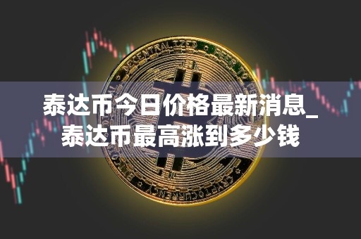 泰达币今日价格最新消息_泰达币最高涨到多少钱