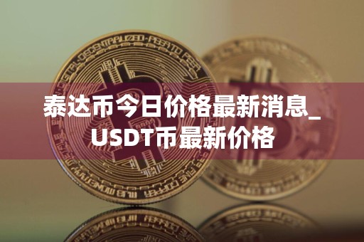 泰达币今日价格最新消息_USDT币最新价格