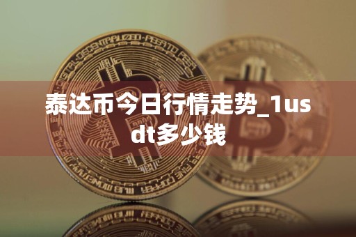 泰达币今日行情走势_1usdt多少钱