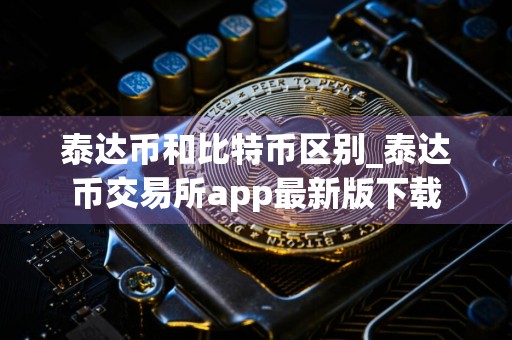 泰达币和比特币区别_泰达币交易所app最新版下载