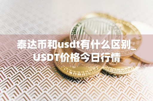 泰达币和usdt有什么区别_USDT价格今日行情