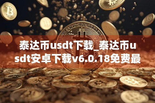 泰达币usdt下载_泰达币usdt安卓下载v6.0.18免费最新版本下载