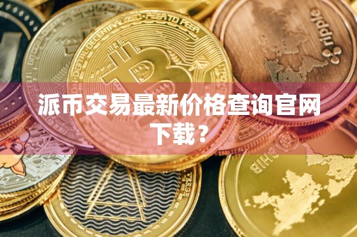 派币交易最新价格查询官网下载？