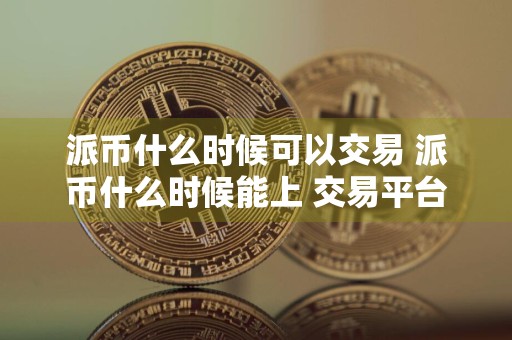派币什么时候可以交易 派币什么时候能上 交易平台