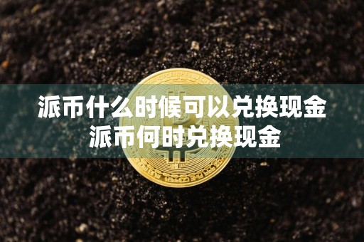 派币什么时候可以兑换现金 派币何时兑换现金