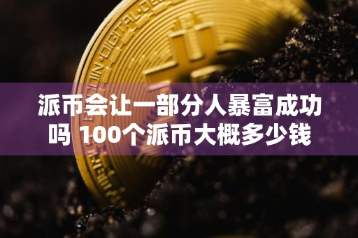 派币会让一部分人暴富成功吗 100个派币大概多少钱