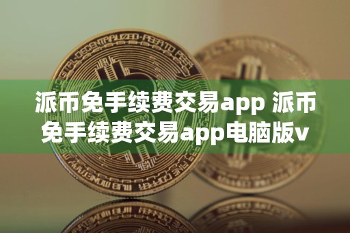 派币免手续费交易app 派币免手续费交易app电脑版v6.0.9