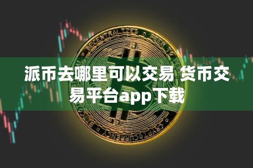 派币去哪里可以交易 货币交易平台app下载