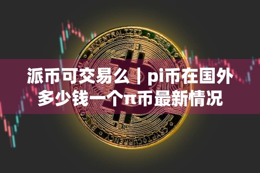 派币可交易么｜pi币在国外多少钱一个π币最新情况