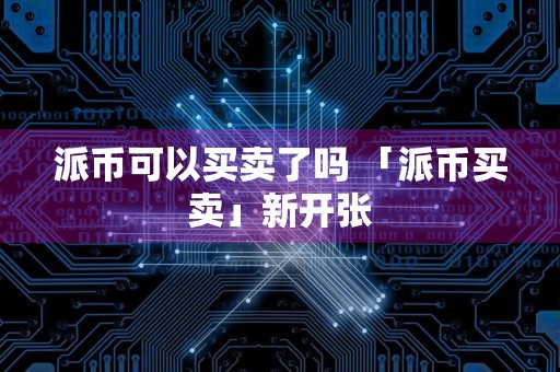 派币可以买卖了吗 「派币买卖」新开张