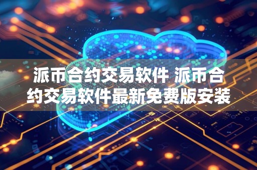 派币合约交易软件 派币合约交易软件最新免费版安装v6.7.0