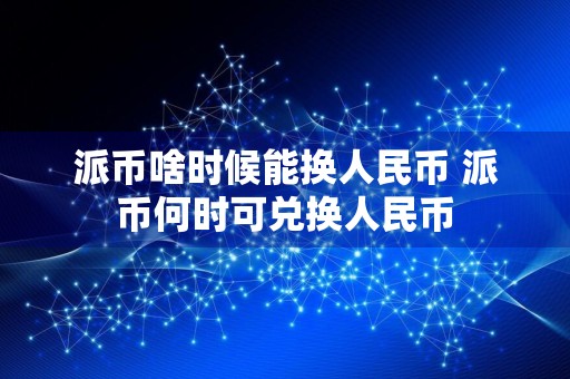 派币啥时候能换人民币 派币何时可兑换人民币