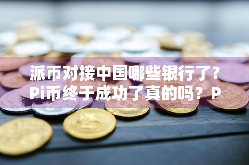 派币对接中国哪些银行了？Pi币终于成功了真的吗？Pi币最新消息