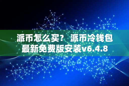 派币怎么买？ 派币冷钱包最新免费版安装v6.4.8