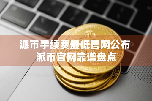 派币手续费最低官网公布 派币官网靠谱盘点