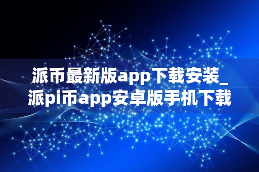 派币最新版app下载安装_派pi币app安卓版手机下载