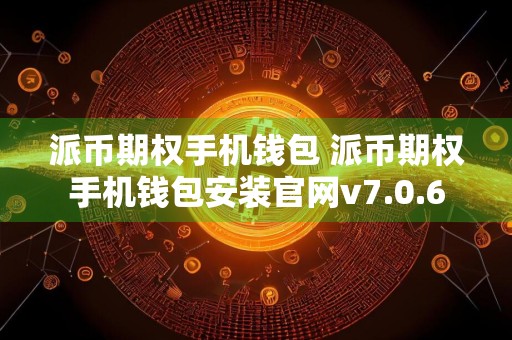 派币期权手机钱包 派币期权手机钱包安装官网v7.0.6