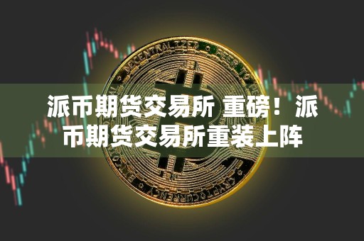 派币期货交易所 重磅！派币期货交易所重装上阵