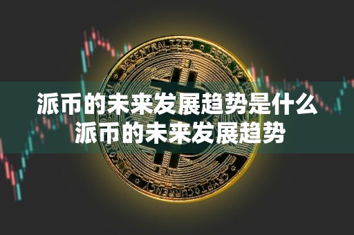 派币的未来发展趋势是什么 派币的未来发展趋势