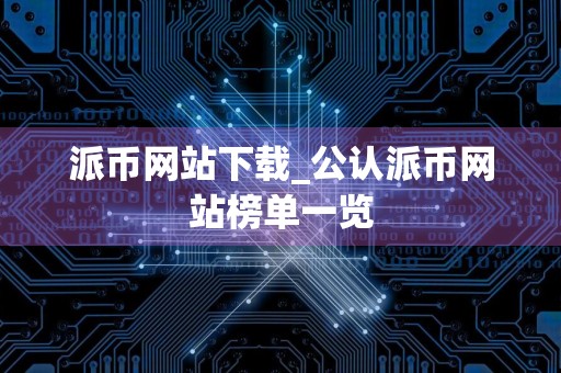 派币网站下载_公认派币网站榜单一览