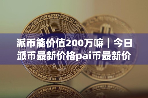 派币能价值200万嘛｜今日派币最新价格pai币最新价格走势图美元