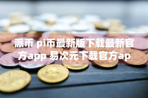 派币 pi币最新版下载最新官方app 易次元下载官方app