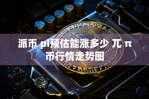 派币 pi预估能涨多少 兀 π币行情走势图