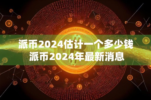 派币2024估计一个多少钱 派币2024年最新消息