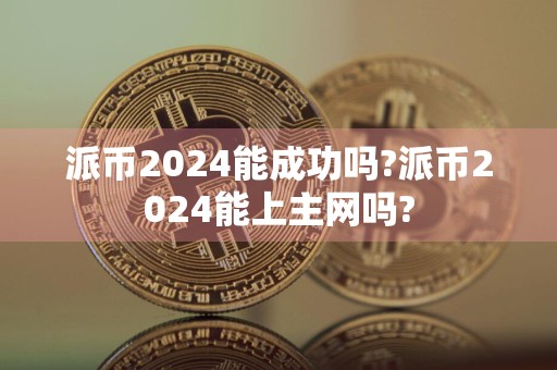 派币2024能成功吗?派币2024能上主网吗?