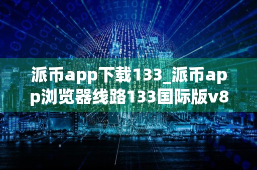 派币app下载133_派币app浏览器线路133国际版v8.1.9