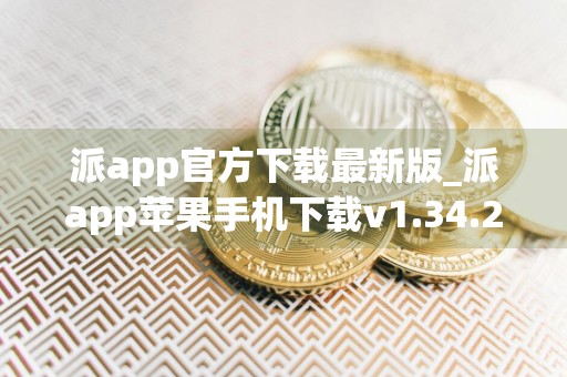 派app官方下载最新版_派app苹果手机下载v1.34.2