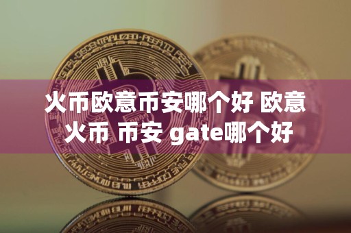 火币欧意币安哪个好 欧意 火币 币安 gate哪个好