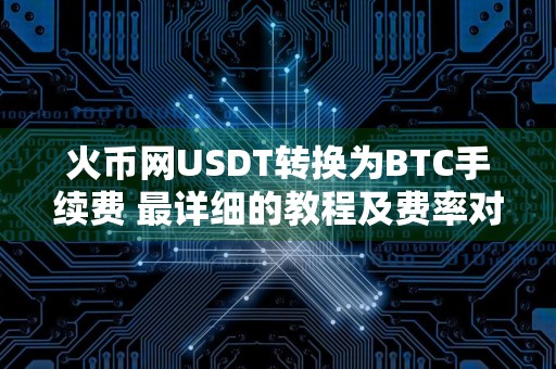 火币网USDT转换为BTC手续费 最详细的教程及费率对比