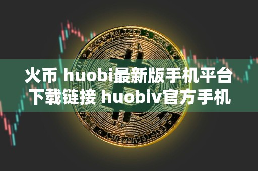 火币 huobi最新版手机平台下载链接 huobiv官方手机端软件