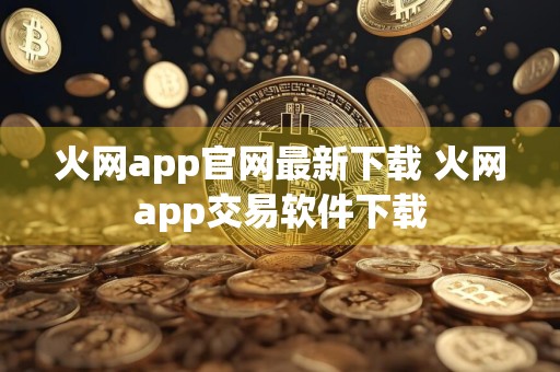 火网app官网最新下载 火网app交易软件下载