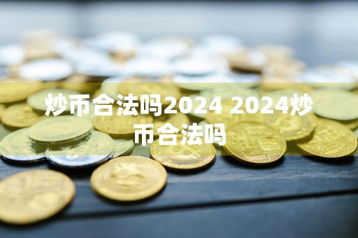 炒币合法吗2024 2024炒币合法吗