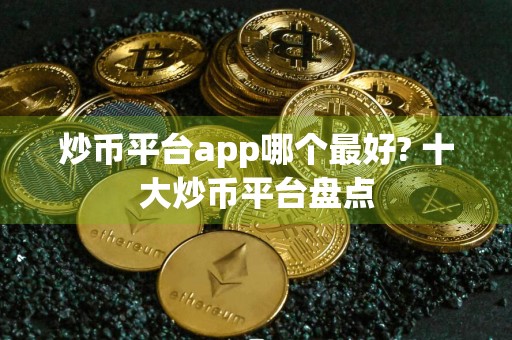 炒币平台app哪个最好? 十大炒币平台盘点