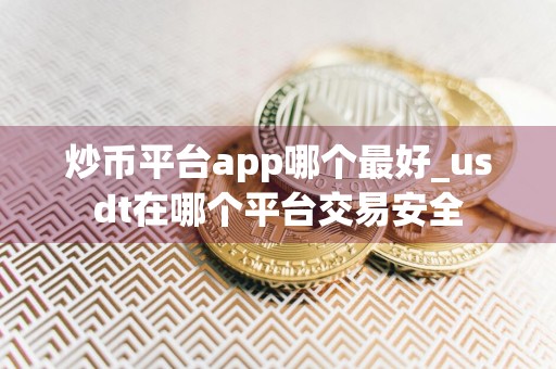 炒币平台app哪个最好_usdt在哪个平台交易安全