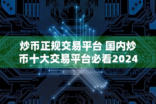 炒币正规交易平台 国内炒币十大交易平台必看2024！