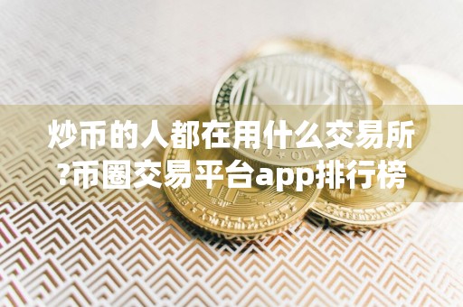 炒币的人都在用什么交易所?币圈交易平台app排行榜前十名