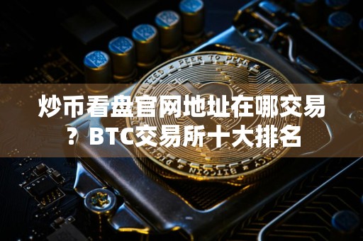 炒币看盘官网地址在哪交易？BTC交易所十大排名