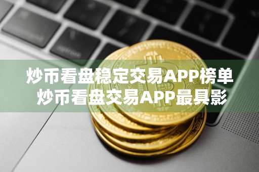 炒币看盘稳定交易APP榜单 炒币看盘交易APP最具影响力权威榜单