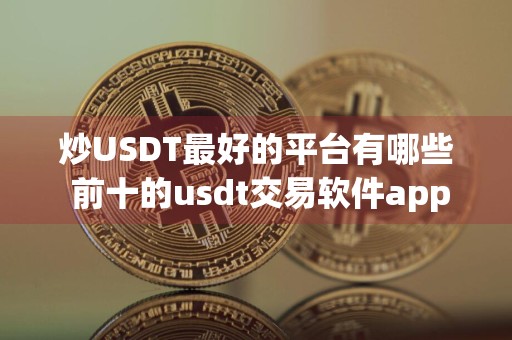 炒USDT最好的平台有哪些 前十的usdt交易软件app