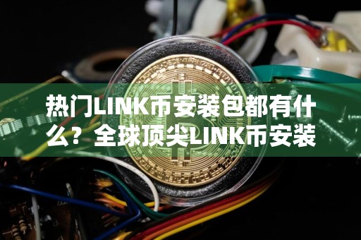 热门LINK币安装包都有什么？全球顶尖LINK币安装包推荐