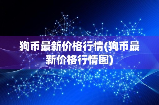 狗币最新价格行情(狗币最新价格行情图)